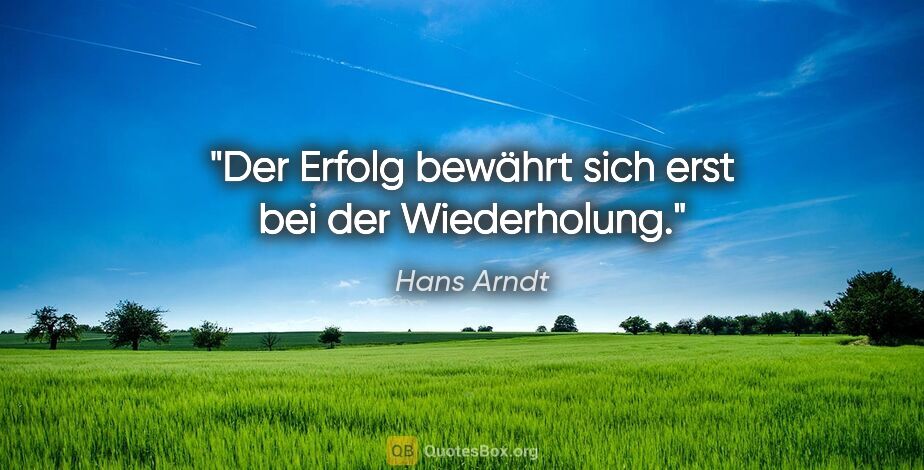 Hans Arndt Zitat: "Der Erfolg bewährt sich erst bei der Wiederholung."