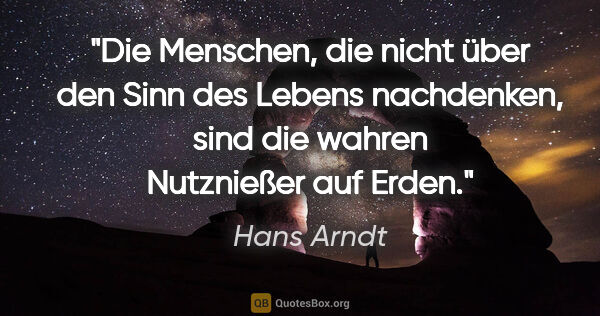 Hans Arndt Zitat: "Die Menschen, die nicht über den Sinn des Lebens nachdenken,..."
