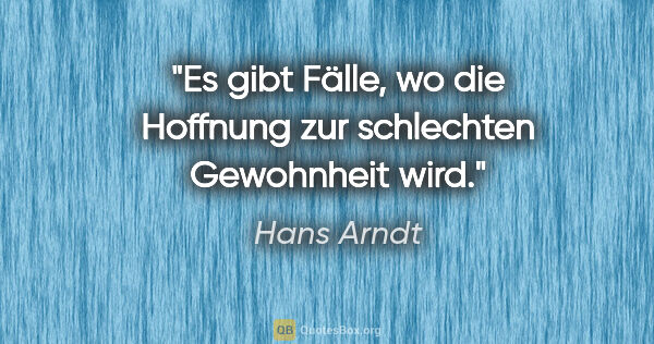 Hans Arndt Zitat: "Es gibt Fälle, wo die Hoffnung zur schlechten Gewohnheit wird."
