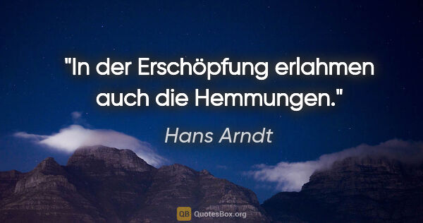 Hans Arndt Zitat: "In der Erschöpfung erlahmen auch die Hemmungen."