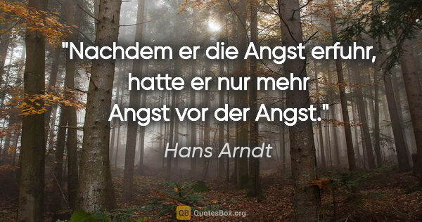 Hans Arndt Zitat: "Nachdem er die Angst erfuhr, hatte er nur mehr Angst vor der..."