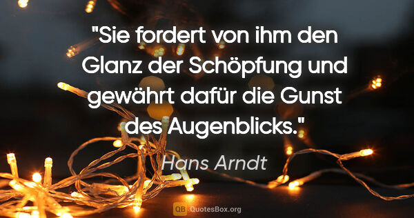 Hans Arndt Zitat: "Sie fordert von ihm den Glanz der Schöpfung und gewährt dafür..."