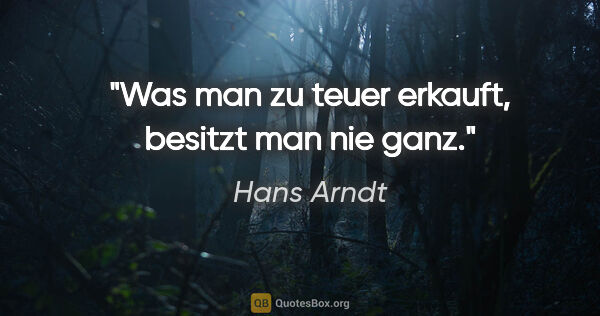 Hans Arndt Zitat: "Was man zu teuer erkauft, besitzt man nie ganz."