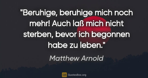 Matthew Arnold Zitat: "Beruhige, beruhige mich noch mehr! Auch laß mich nicht..."