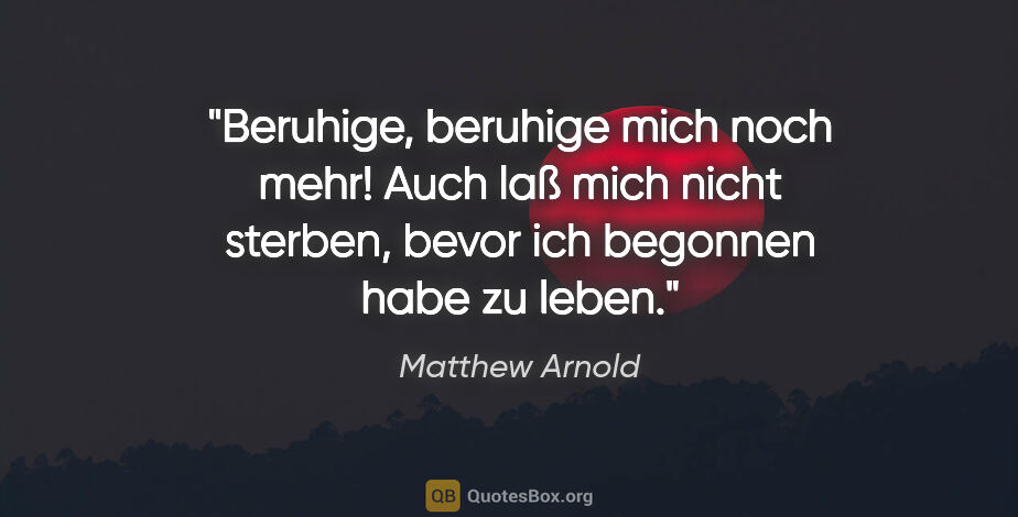 Matthew Arnold Zitat: "Beruhige, beruhige mich noch mehr! Auch laß mich nicht..."