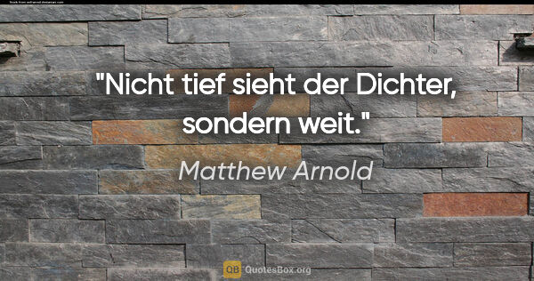 Matthew Arnold Zitat: "Nicht tief sieht der Dichter, sondern weit."