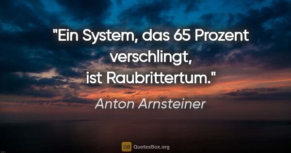 Anton Arnsteiner Zitat: "Ein System, das 65 Prozent verschlingt, ist Raubrittertum."