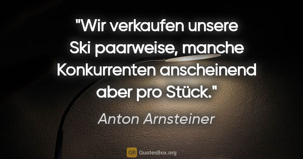 Anton Arnsteiner Zitat: "Wir verkaufen unsere Ski paarweise, manche Konkurrenten..."