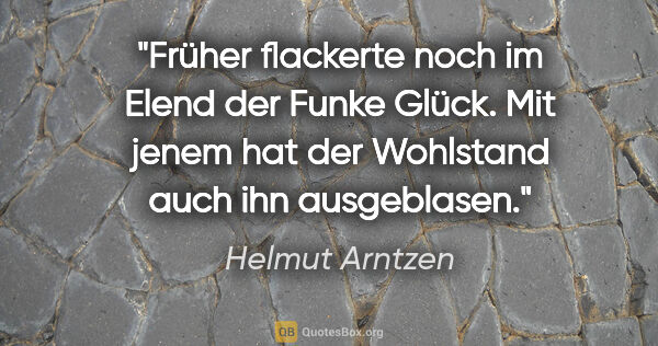 Helmut Arntzen Zitat: "Früher flackerte noch im Elend der Funke Glück. Mit jenem hat..."