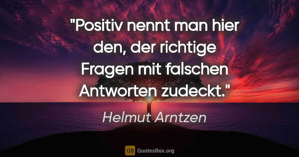 Helmut Arntzen Zitat: "Positiv nennt man hier den, der richtige Fragen mit falschen..."