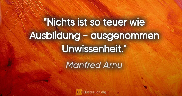 Manfred Arnu Zitat: "Nichts ist so teuer wie Ausbildung - ausgenommen Unwissenheit."