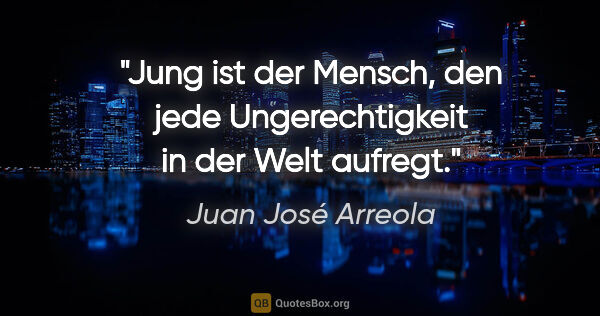Juan José Arreola Zitat: "Jung ist der Mensch, den jede Ungerechtigkeit in der Welt..."