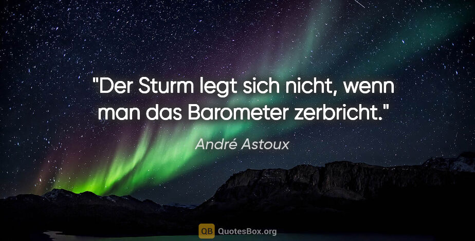 André Astoux Zitat: "Der Sturm legt sich nicht, wenn man das Barometer zerbricht."