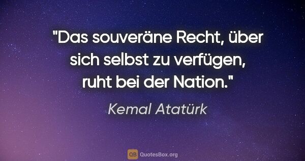 Kemal Atatürk Zitat: "Das souveräne Recht, über sich selbst zu verfügen, ruht bei..."