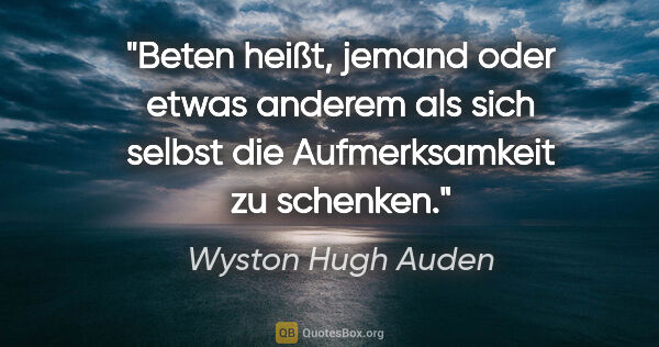 Wyston Hugh Auden Zitat: "Beten heißt, jemand oder etwas anderem als sich selbst die..."
