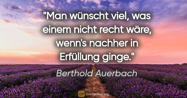 Berthold Auerbach Zitat: "Man wünscht viel, was einem nicht recht wäre, wenn's nachher..."