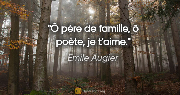 Emile Augier Zitat: "Ô père de famille, ô poète, je t'aime."