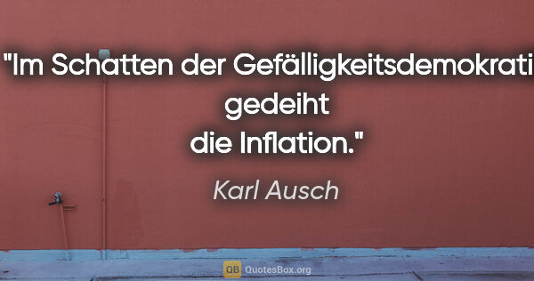 Karl Ausch Zitat: "Im Schatten der Gefälligkeitsdemokratie gedeiht die Inflation."