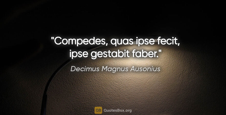 Decimus Magnus Ausonius Zitat: "Compedes, quas ipse fecit, ipse gestabit faber."