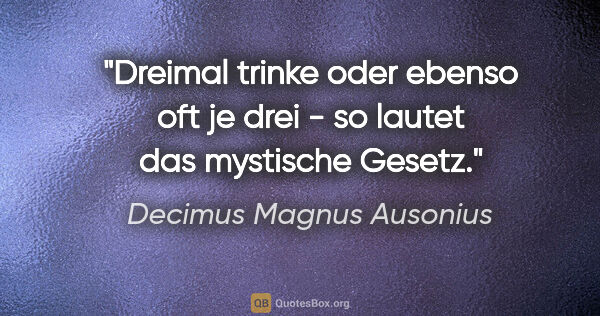 Decimus Magnus Ausonius Zitat: "Dreimal trinke oder ebenso oft je drei - so lautet das..."