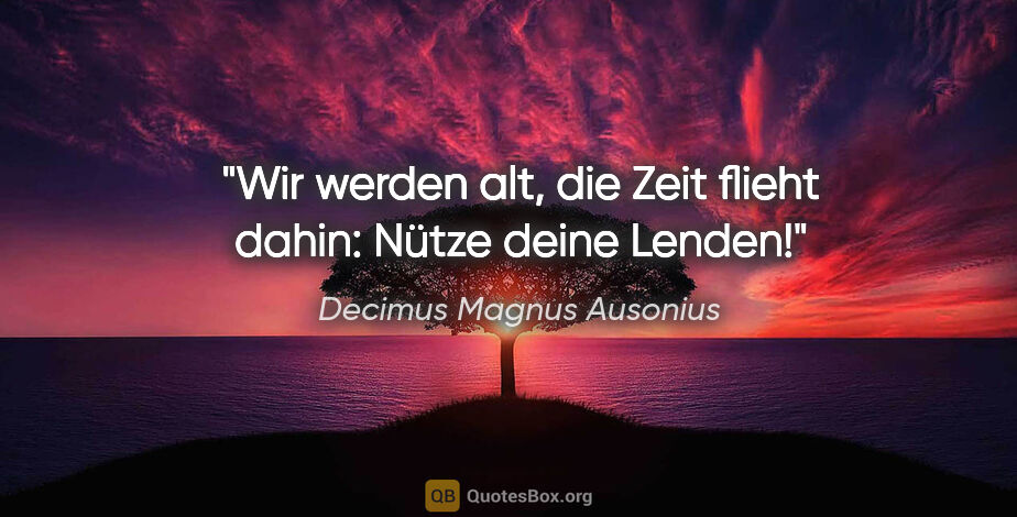 Decimus Magnus Ausonius Zitat: "Wir werden alt, die Zeit flieht dahin: Nütze deine Lenden!"