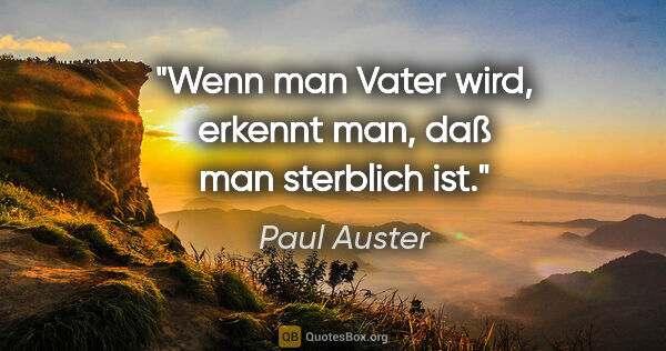 Paul Auster Zitat: "Wenn man Vater wird, erkennt man, daß man sterblich ist."