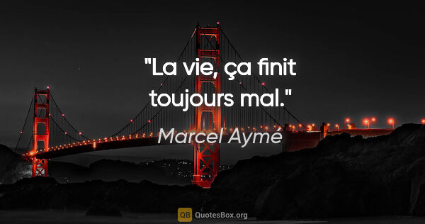 Marcel Aymé Zitat: "La vie, ça finit toujours mal."