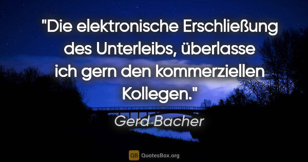 Gerd Bacher Zitat: "Die elektronische Erschließung des Unterleibs, überlasse ich..."