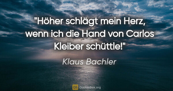 Klaus Bachler Zitat: "Höher schlägt mein Herz, wenn ich die Hand von Carlos Kleiber..."