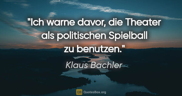 Klaus Bachler Zitat: "Ich warne davor, die Theater als politischen Spielball zu..."