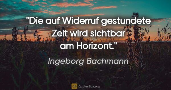 Ingeborg Bachmann Zitat: "Die auf Widerruf gestundete Zeit wird sichtbar am Horizont."