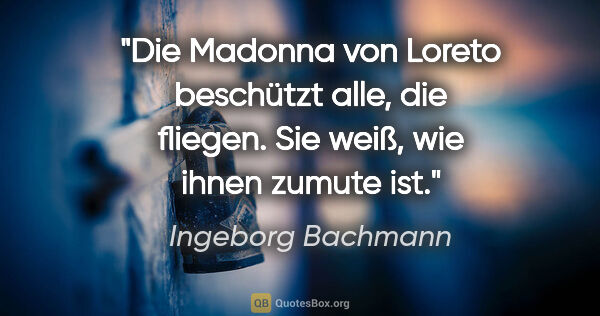 Ingeborg Bachmann Zitat: "Die Madonna von Loreto beschützt alle, die fliegen. Sie weiß,..."