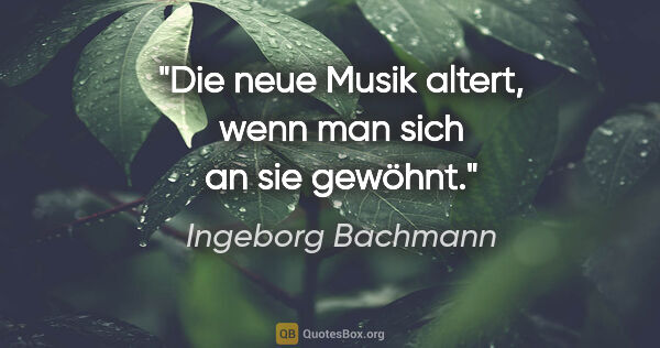Ingeborg Bachmann Zitat: "Die neue Musik altert, wenn man sich an sie gewöhnt."