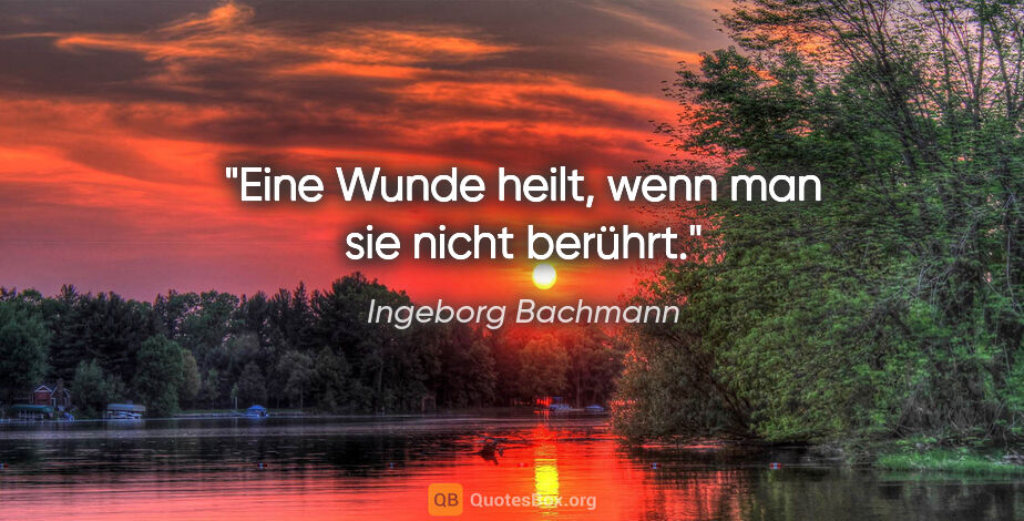 Ingeborg Bachmann Zitat: "Eine Wunde heilt, wenn man sie nicht berührt."