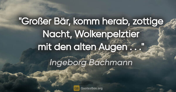 Ingeborg Bachmann Zitat: "Großer Bär, komm herab, zottige Nacht, Wolkenpelztier mit den..."