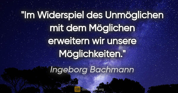 Ingeborg Bachmann Zitat: "Im Widerspiel des Unmöglichen mit dem Möglichen erweitern wir..."