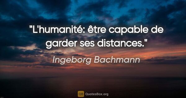 Ingeborg Bachmann Zitat: "L'humanité: être capable de garder ses distances."