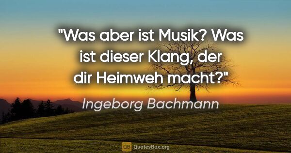 Ingeborg Bachmann Zitat: "Was aber ist Musik? Was ist dieser Klang, der dir Heimweh macht?"