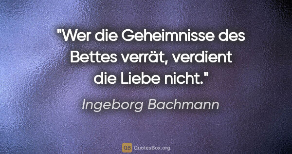 Ingeborg Bachmann Zitat: "Wer die Geheimnisse des Bettes verrät, verdient die Liebe nicht."