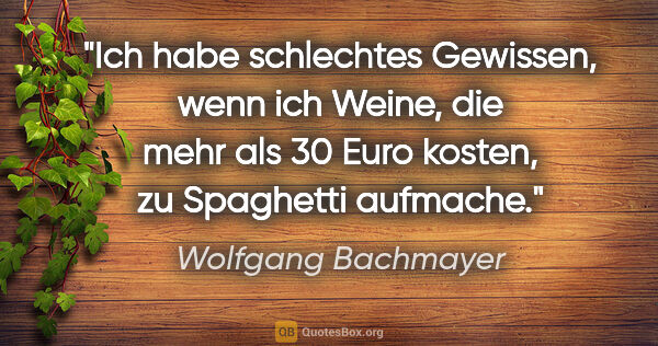 Wolfgang Bachmayer Zitat: "Ich habe schlechtes Gewissen, wenn ich Weine, die mehr als 30..."