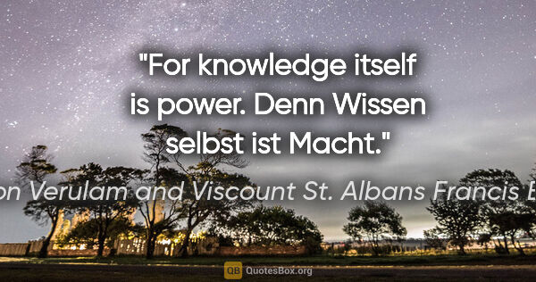 Baron Verulam and Viscount St. Albans Francis Bacon Zitat: "For knowledge itself is power. Denn Wissen selbst ist Macht."