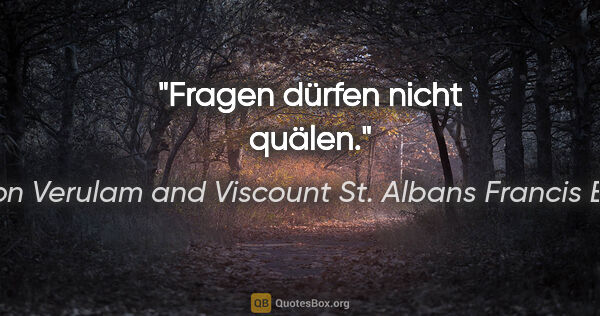 Baron Verulam and Viscount St. Albans Francis Bacon Zitat: "Fragen dürfen nicht quälen."