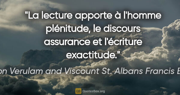 Baron Verulam and Viscount St. Albans Francis Bacon Zitat: "La lecture apporte à l'homme plénitude, le discours assurance..."