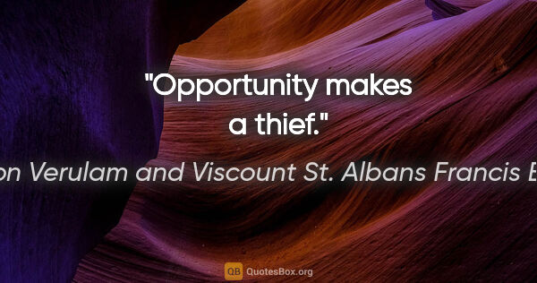 Baron Verulam and Viscount St. Albans Francis Bacon Zitat: "Opportunity makes a thief."