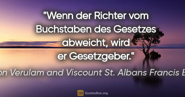 Baron Verulam and Viscount St. Albans Francis Bacon Zitat: "Wenn der Richter vom Buchstaben des Gesetzes abweicht, wird er..."