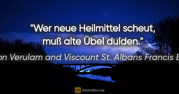 Baron Verulam and Viscount St. Albans Francis Bacon Zitat: "Wer neue Heilmittel scheut, muß alte Übel dulden."