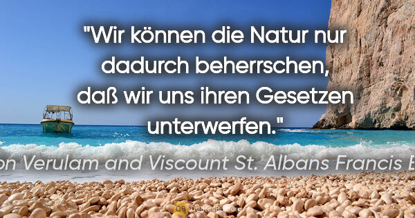 Baron Verulam and Viscount St. Albans Francis Bacon Zitat: "Wir können die Natur nur dadurch beherrschen, daß wir uns..."