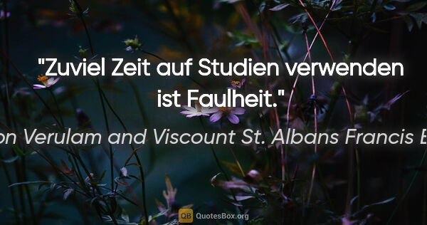 Baron Verulam and Viscount St. Albans Francis Bacon Zitat: "Zuviel Zeit auf Studien verwenden ist Faulheit."