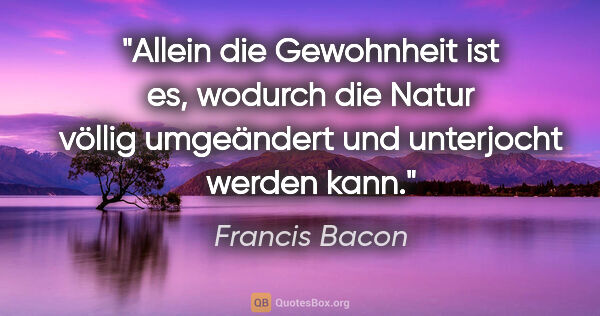 Francis Bacon Zitat: "Allein die Gewohnheit ist es, wodurch die Natur völlig..."