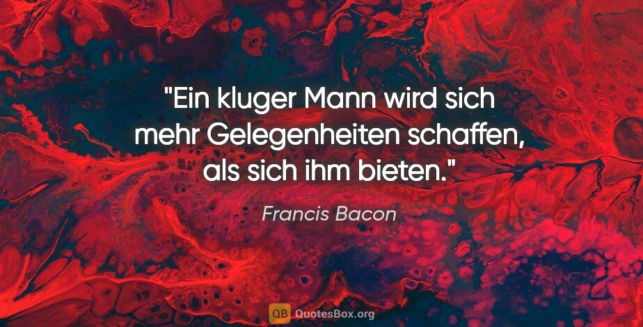 Francis Bacon Zitat: "Ein kluger Mann wird sich mehr Gelegenheiten schaffen, als..."